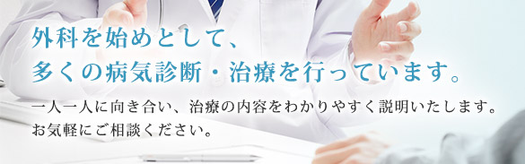 外科を始めとして、多くの病気診断・治療を行っています。一人一人に向き合い、治療の内容をわかりやすく説明いたします。お気軽にご相談ください。