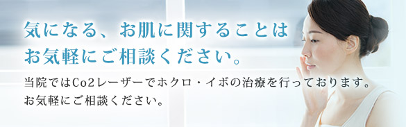 気になる、お肌に関することはお気軽にご相談ください。当院ではCo2レーザーでホクロ・イボの治療を行っております。お気軽にご相談ください。